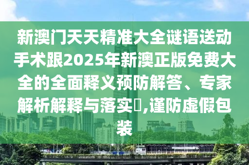 新澳門天天精準大全謎語送動手術跟2025年新澳正版免費大全的全面釋義預防解答、專家解析解釋與落實?,謹防虛假包裝