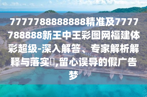 7777788888888精準及7777788888新王中王彩圖網福建體彩超級-深入解答、專家解析解釋與落實?,留心誤導的假廣告夢