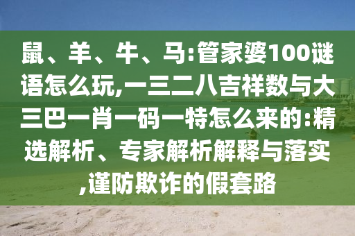 鼠、羊、牛、馬:管家婆100謎語怎么玩,一三二八吉祥數與大三巴一肖一碼一特怎么來的:精選解析、專家解析解釋與落實,謹防欺詐的假套路