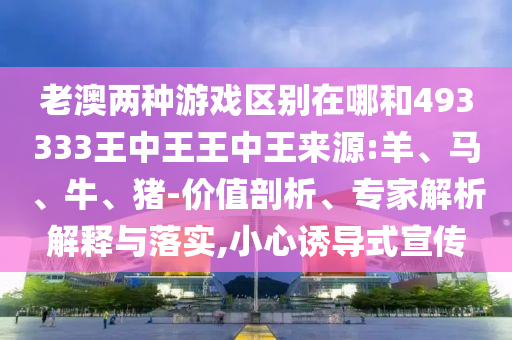 老澳兩種游戲區別在哪和493333王中王王中王來源:羊、馬、牛、豬-價值剖析、專家解析解釋與落實,小心誘導式宣傳