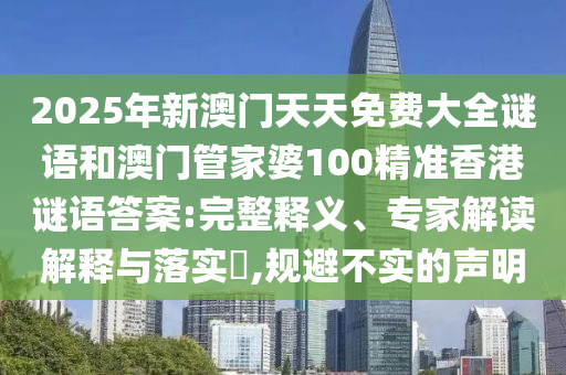 2025年新澳門天天免費大全謎語和澳門管家婆100精準香港謎語答案:完整釋義、專家解讀解釋與落實?,規避不實的聲明