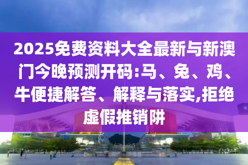 2025免費資料大全最新與新澳門今晚預測開碼:馬、兔、雞、牛便捷解答、解釋與落實,拒絕虛假推銷阱