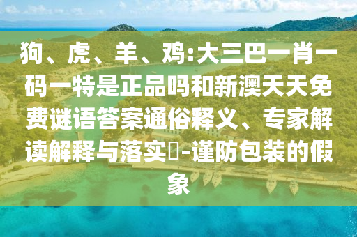 狗、虎、羊、雞:大三巴一肖一碼一特是正品嗎和新澳天天免費謎語答案通俗釋義、專家解讀解釋與落實?-謹防包裝的假象