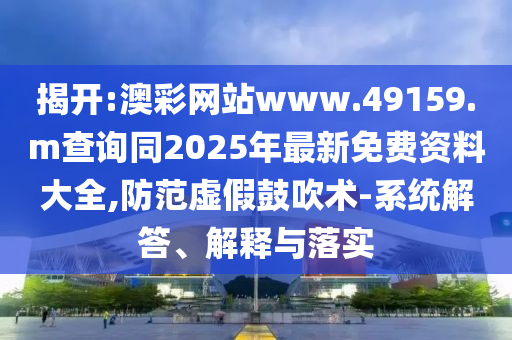 揭開:澳彩網站www.49159.m查詢同2025年最新免費資料大全,防范虛假鼓吹術-系統解答、解釋與落實
