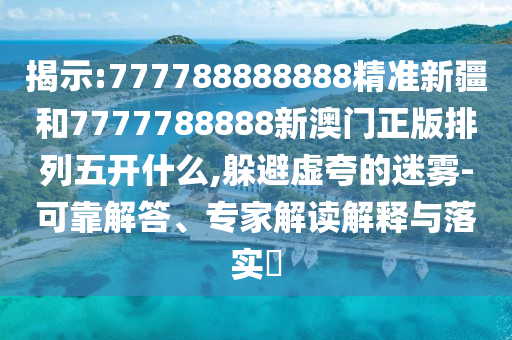 揭示:777788888888精準新疆和7777788888新澳門正版排列五開什么,躲避虛夸的迷霧-可靠解答、專家解讀解釋與落實?
