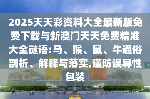 2025天天彩資料大全最新版免費下載與新澳門天天免費精準大全謎語:馬、猴、鼠、牛通俗剖析、解釋與落實,謹防誤導性包裝