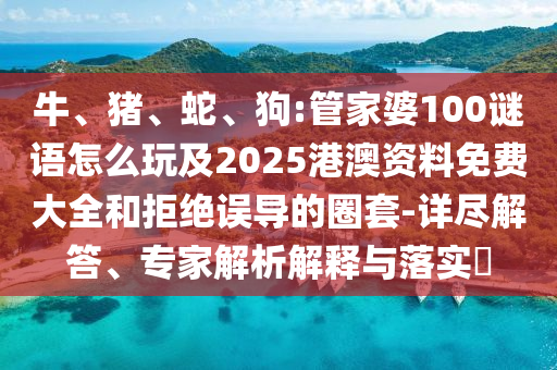 牛、豬、蛇、狗:管家婆100謎語怎么玩及2025港澳資料免費大全和拒絕誤導的圈套-詳盡解答、專家解析解釋與落實?
