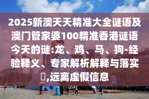 2025新澳天天精準大全謎語及澳門管家婆100精準香港謎語今天的謎:龍、雞、馬、狗-經驗釋義、專家解析解釋與落實?,遠離虛假信息