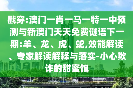 戳穿:澳門一肖一馬一特一中預測與新澳門天天免費謎語下一期:羊、龍、虎、蛇,效能解讀、專家解讀解釋與落實-小心欺詐的甜蜜餌