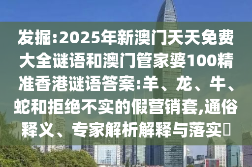 發掘:2025年新澳門天天免費大全謎語和澳門管家婆100精準香港謎語答案:羊、龍、牛、蛇和拒絕不實的假營銷套,通俗釋義、專家解析解釋與落實?