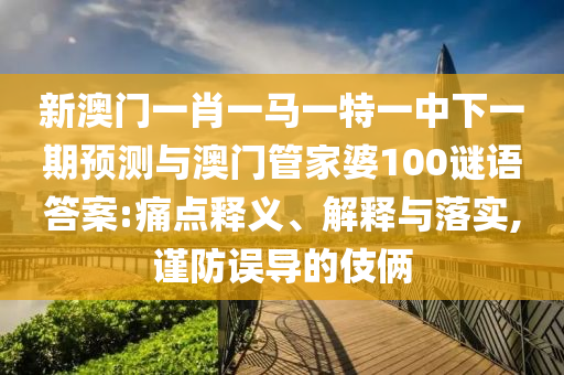 新澳門一肖一馬一特一中下一期預測與澳門管家婆100謎語答案:痛點釋義、解釋與落實,謹防誤導的伎倆