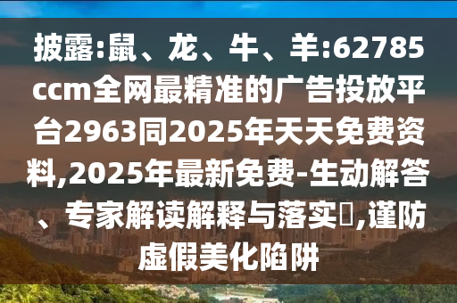 披露:鼠、龍、牛、羊:62785ccm全網最精準的廣告投放平臺2963同2025年天天免費資料,2025年最新免費-生動解答、專家解讀解釋與落實?,謹防虛假美化陷阱
