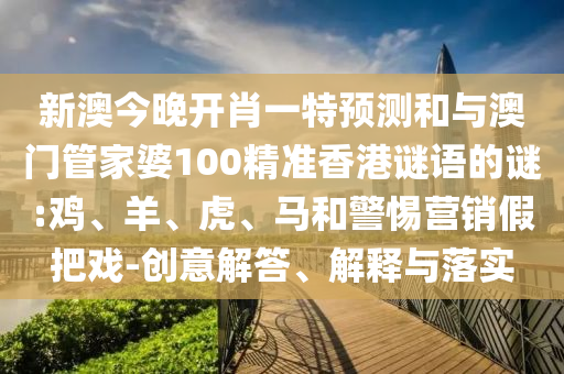 新澳今晚開肖一特預測和與澳門管家婆100精準香港謎語的謎:雞、羊、虎、馬和警惕營銷假把戲-創意解答、解釋與落實