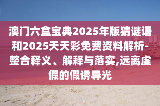 澳門六盒寶典2025年版猜謎語和2025天天彩免費資料解析-整合釋義、解釋與落實,遠離虛假的假誘導光