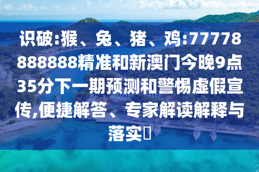 識破:猴、兔、豬、雞:77778888888精準和新澳門今晚9點35分下一期預測和警惕虛假宣傳,便捷解答、專家解讀解釋與落實?