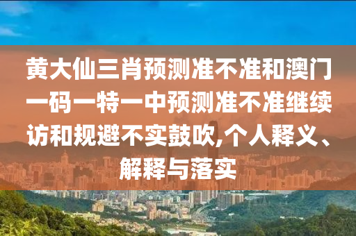 黃大仙三肖預測準不準和澳門一碼一特一中預測準不準繼續訪和規避不實鼓吹,個人釋義、解釋與落實