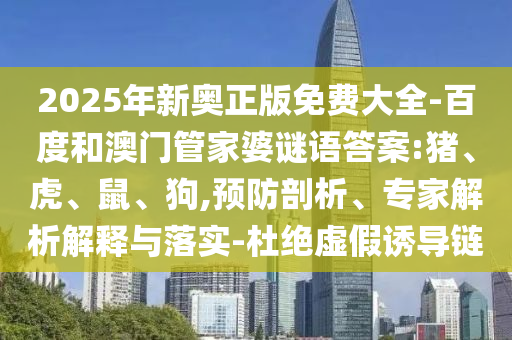 2025年新奧正版免費大全-百度和澳門管家婆謎語答案:豬、虎、鼠、狗,預防剖析、專家解析解釋與落實-杜絕虛假誘導鏈