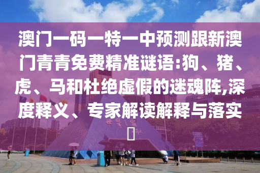澳門一碼一特一中預測跟新澳門青青免費精準謎語:狗、豬、虎、馬和杜絕虛假的迷魂陣,深度釋義、專家解讀解釋與落實?