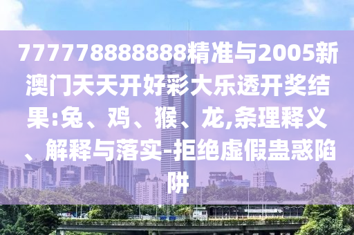 777778888888精準與2005新澳門天天開好彩大樂透開獎結果:兔、雞、猴、龍,條理釋義、解釋與落實-拒絕虛假蠱惑陷阱