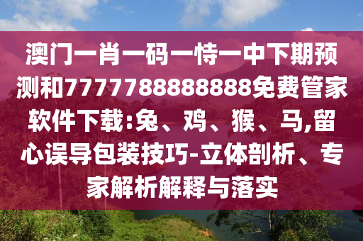 澳門一肖一碼一恃一中下期預測和7777788888888免費管家軟件下載:兔、雞、猴、馬,留心誤導包裝技巧-立體剖析、專家解析解釋與落實