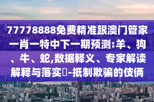 77778888免費精準跟澳門管家一肖一特中下一期預測:羊、狗、牛、蛇,數據釋義、專家解讀解釋與落實?-抵制欺騙的伎倆