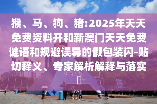 猴、馬、狗、豬:2025年天天免費資料開和新澳門天天免費謎語和規避誤導的假包裝閃-貼切釋義、專家解析解釋與落實?