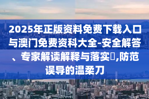 2025年正版資料免費下載入口與澳門免費資科大全-安全解答、專家解讀解釋與落實?,防范誤導的溫柔刀