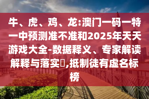 牛、虎、雞、龍:澳門一碼一特一中預測準不準和2025年天天游戲大全-數據釋義、專家解讀解釋與落實?,抵制徒有虛名標榜