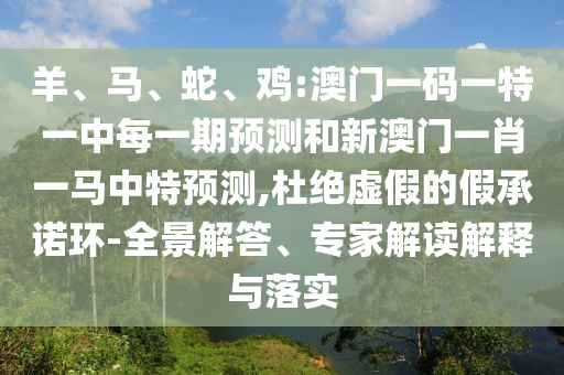 羊、馬、蛇、雞:澳門一碼一特一中每一期預測和新澳門一肖一馬中特預測,杜絕虛假的假承諾環-全景解答、專家解讀解釋與落實