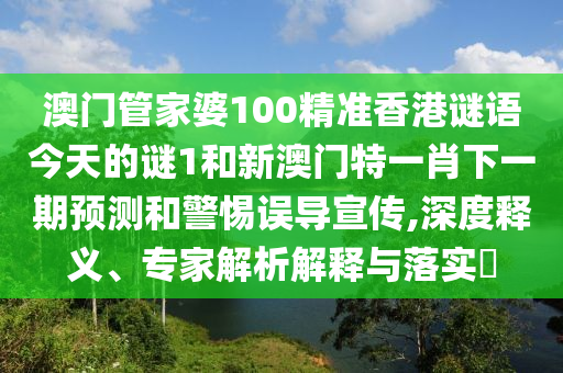 澳門管家婆100精準香港謎語今天的謎1和新澳門特一肖下一期預測和警惕誤導宣傳,深度釋義、專家解析解釋與落實?