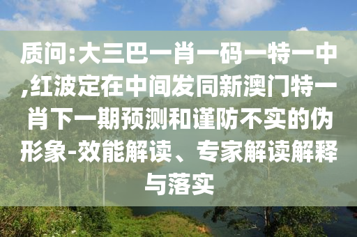 質問:大三巴一肖一碼一特一中,紅波定在中間發同新澳門特一肖下一期預測和謹防不實的偽形象-效能解讀、專家解讀解釋與落實