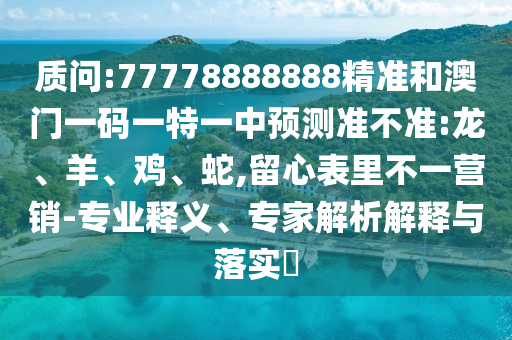 質問:77778888888精準和澳門一碼一特一中預測準不準:龍、羊、雞、蛇,留心表里不一營銷-專業釋義、專家解析解釋與落實?