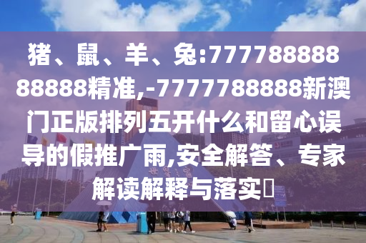 豬、鼠、羊、兔:77778888888888精準,-7777788888新澳門正版排列五開什么和留心誤導的假推廣雨,安全解答、專家解讀解釋與落實?