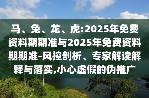 馬、兔、龍、虎:2025年免費資料期期準與2025年免費資料期期準-風控剖析、專家解讀解釋與落實,小心虛假的偽推廣