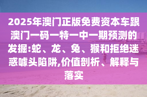 2025年澳門正版免費資本車跟澳門一碼一特一中一期預測的發掘:蛇、龍、兔、猴和拒絕迷惑噱頭陷阱,價值剖析、解釋與落實
