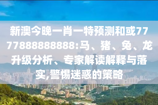 新澳今晚一肖一特預測和或7777888888888:馬、豬、兔、龍升級分析、專家解讀解釋與落實,警惕迷惑的策略