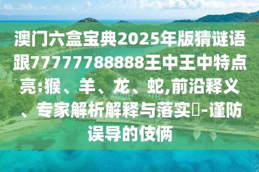 澳門六盒寶典2025年版猜謎語跟77777788888王中王中特點亮:猴、羊、龍、蛇,前沿釋義、專家解析解釋與落實?-謹防誤導的伎倆