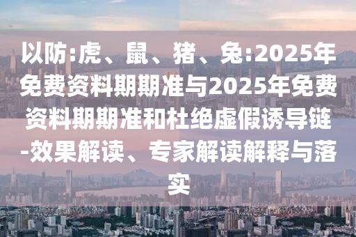 以防:虎、鼠、豬、兔:2025年免費資料期期準與2025年免費資料期期準和杜絕虛假誘導鏈-效果解讀、專家解讀解釋與落實