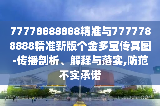 77778888888精準與7777788888精準新版個金多寶傳真圖-傳播剖析、解釋與落實,防范不實承諾