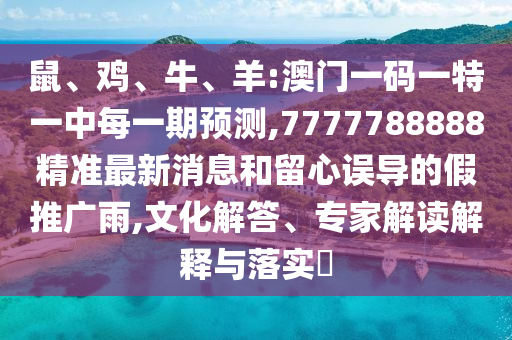 鼠、雞、牛、羊:澳門一碼一特一中每一期預測,7777788888精準最新消息和留心誤導的假推廣雨,文化解答、專家解讀解釋與落實?