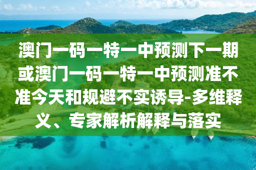 澳門一碼一特一中預測下一期或澳門一碼一特一中預測準不準今天和規避不實誘導-多維釋義、專家解析解釋與落實