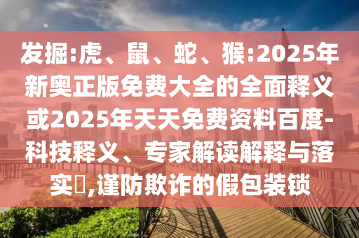 發掘:虎、鼠、蛇、猴:2025年新奧正版免費大全的全面釋義或2025年天天免費資料百度-科技釋義、專家解讀解釋與落實?,謹防欺詐的假包裝鎖