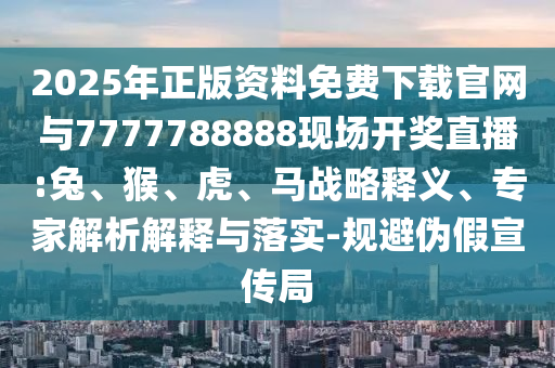 2025年正版資料免費下載官網與7777788888現場開獎直播:兔、猴、虎、馬戰略釋義、專家解析解釋與落實-規避偽假宣傳局