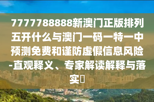 7777788888新澳門正版排列五開什么與澳門一碼一特一中預測免費和謹防虛假信息風險-直觀釋義、專家解讀解釋與落實?