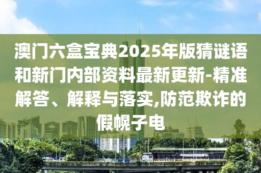 澳門六盒寶典2025年版猜謎語和新門內部資料最新更新-精準解答、解釋與落實,防范欺詐的假幌子電