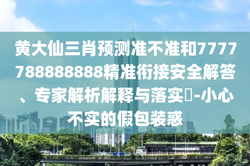 黃大仙三肖預測準不準和7777788888888精準銜接安全解答、專家解析解釋與落實?-小心不實的假包裝惑