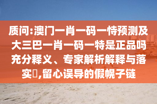 質問:澳門一肖一碼一恃預測及大三巴一肖一碼一特是正品嗎充分釋義、專家解析解釋與落實?,留心誤導的假幌子鏈