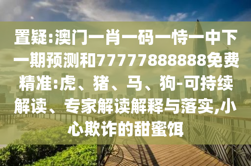 置疑:澳門一肖一碼一恃一中下一期預測和77777888888免費精準:虎、豬、馬、狗-可持續解讀、專家解讀解釋與落實,小心欺詐的甜蜜餌