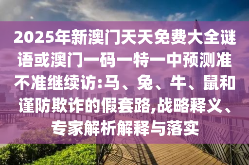 2025年新澳門天天免費大全謎語或澳門一碼一特一中預測準不準繼續訪:馬、兔、牛、鼠和謹防欺詐的假套路,戰略釋義、專家解析解釋與落實