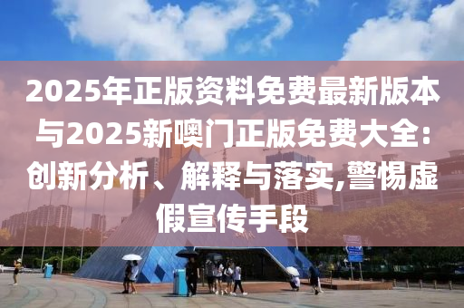 2025年正版資料免費最新版本與2025新噢門正版免費大全:創新分析、解釋與落實,警惕虛假宣傳手段